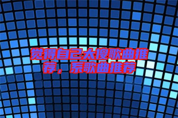 覺得自己太傻歌曲推薦，系歌曲推薦