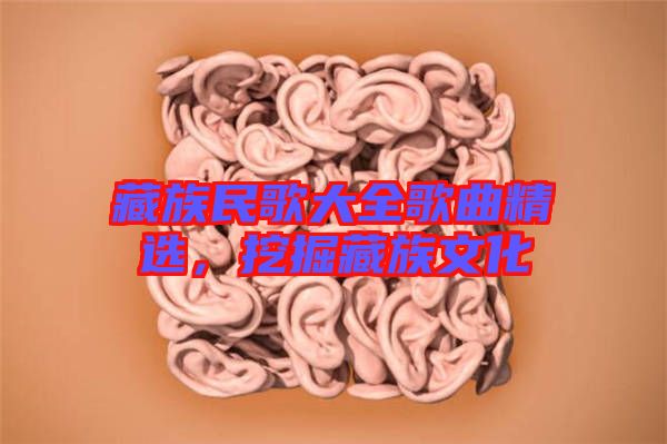 藏族民歌大全歌曲精選，挖掘藏族文化