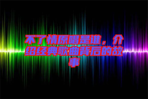 不了情原唱是誰，介紹經(jīng)典歌曲背后的故事