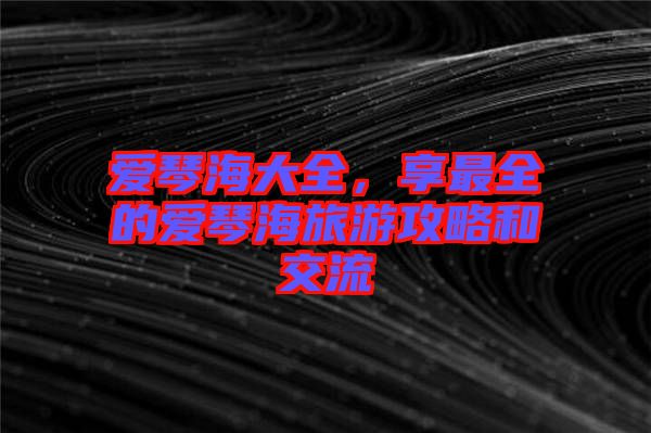 愛(ài)琴海大全，享最全的愛(ài)琴海旅游攻略和交流