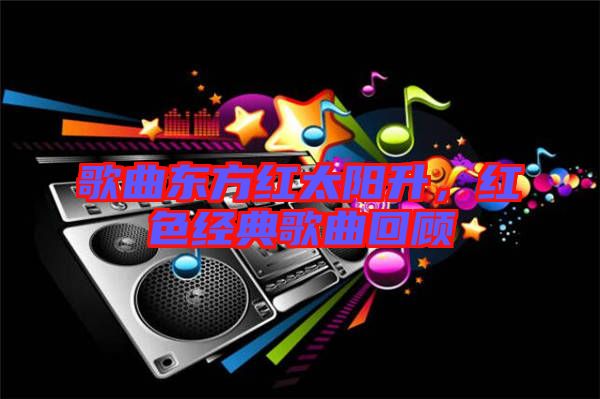 歌曲東方紅太陽升，紅色經(jīng)典歌曲回顧