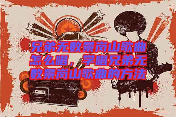 兄弟無數(shù)景崗山歌曲怎么唱，學(xué)唱兄弟無數(shù)景崗山歌曲的方法