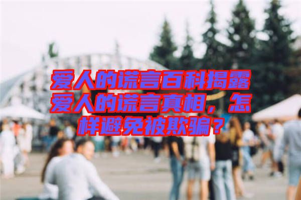 愛人的謊言百科揭露愛人的謊言真相，怎樣避免被欺騙？