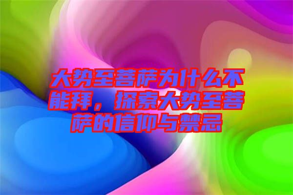大勢至菩薩為什么不能拜，探索大勢至菩薩的信仰與禁忌