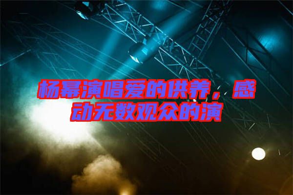 楊冪演唱愛(ài)的供養(yǎng)，感動(dòng)無(wú)數(shù)觀眾的演