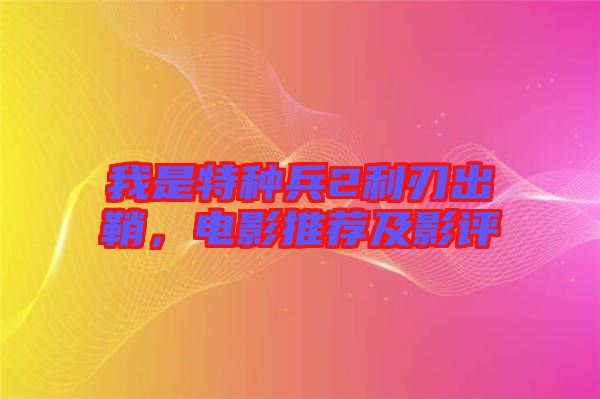 我是特種兵2利刃出鞘，電影推薦及影評(píng)