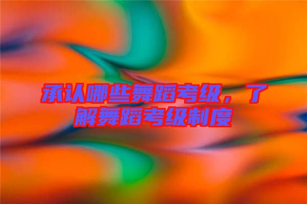 承認(rèn)哪些舞蹈考級(jí)，了解舞蹈考級(jí)制度