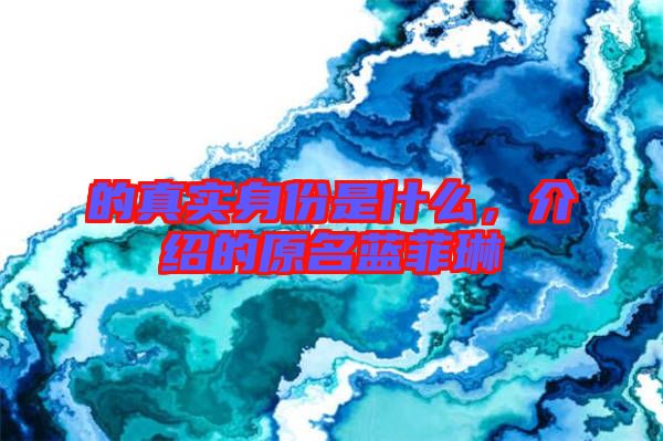 的真實(shí)身份是什么，介紹的原名藍(lán)菲琳