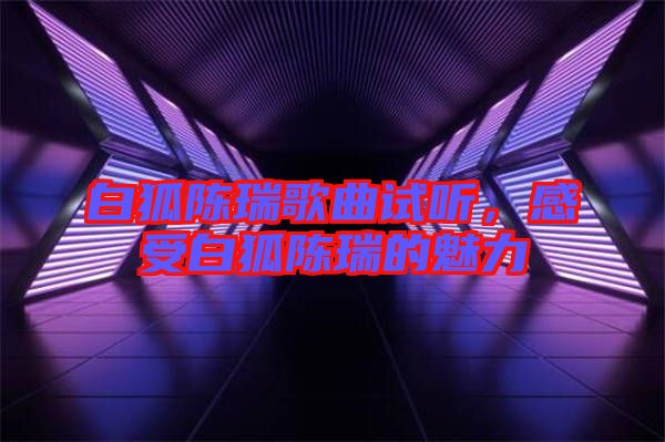 白狐陳瑞歌曲試聽(tīng)，感受白狐陳瑞的魅力