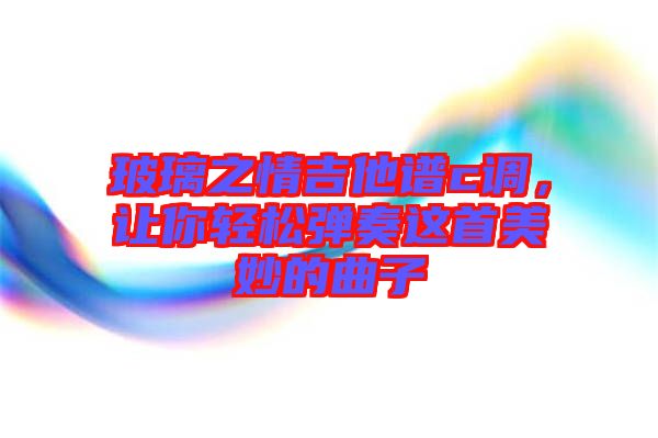 玻璃之情吉他譜c調(diào)，讓你輕松彈奏這首美妙的曲子