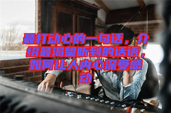 最打動心的一句話，介紹最渴望聽到的話語，如何讓人內(nèi)心深受感動