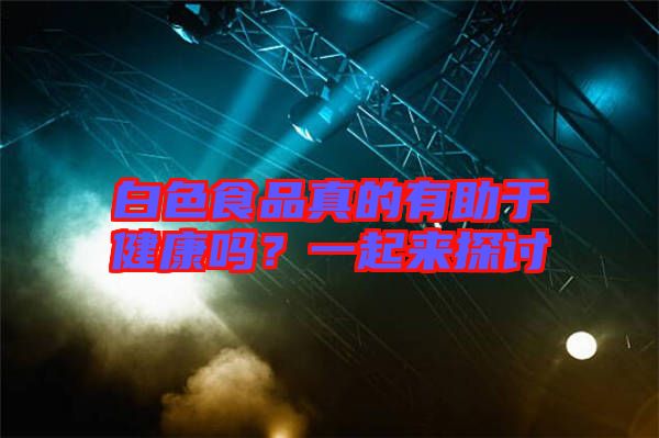 白色食品真的有助于健康嗎？一起來探討