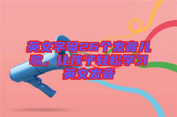 英文字母26個(gè)發(fā)音兒歌，讓孩子輕松學(xué)習(xí)英文發(fā)音