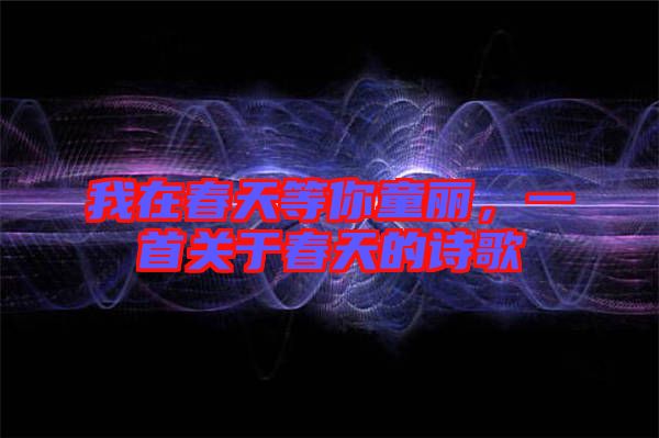 我在春天等你童麗，一首關(guān)于春天的詩歌