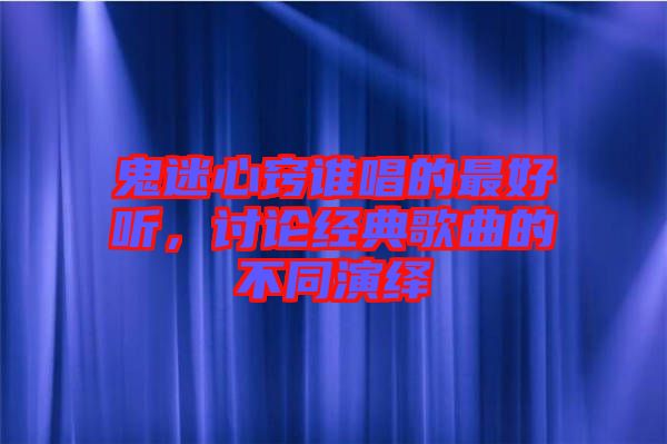 鬼迷心竅誰唱的最好聽，討論經典歌曲的不同演繹
