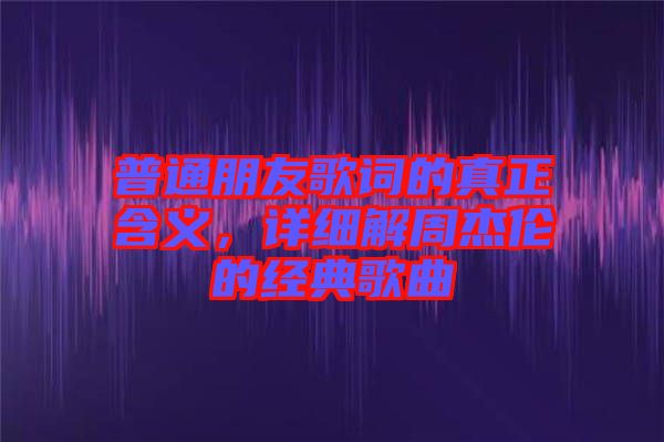 普通朋友歌詞的真正含義，詳細解周杰倫的經(jīng)典歌曲