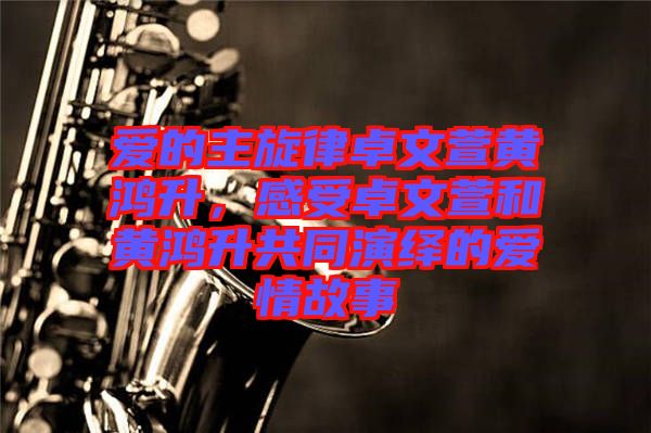 愛的主旋律卓文萱黃鴻升，感受卓文萱和黃鴻升共同演繹的愛情故事