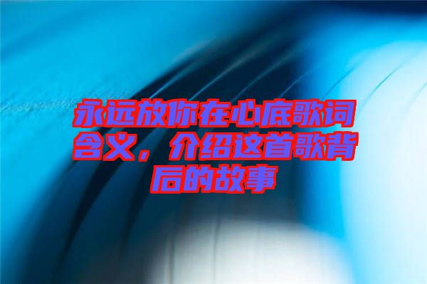 永遠(yuǎn)放你在心底歌詞含義，介紹這首歌背后的故事
