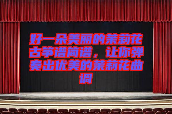 好一朵美麗的茉莉花古箏譜簡譜，讓你彈奏出優(yōu)美的茉莉花曲調(diào)