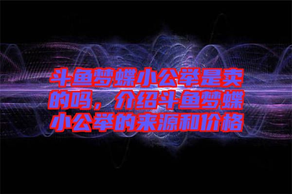 斗魚夢蝶小公舉是賣的嗎，介紹斗魚夢蝶小公舉的來源和價格