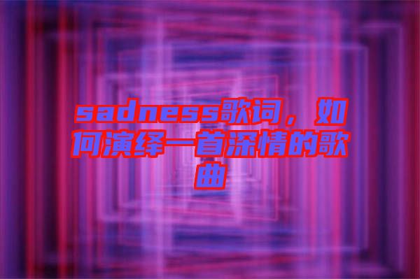 sadness歌詞，如何演繹一首深情的歌曲