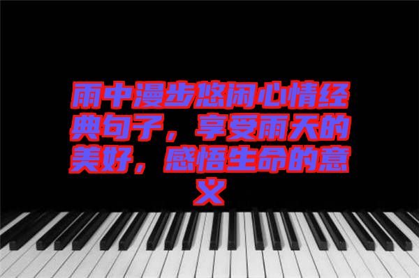 雨中漫步悠閑心情經(jīng)典句子，享受雨天的美好，感悟生命的意義