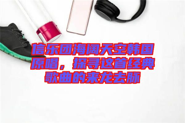 信樂團(tuán)海闊天空韓國原唱，探尋這首經(jīng)典歌曲的來龍去脈