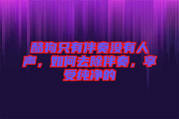 酷狗只有伴奏沒有人聲，如何去除伴奏，享受純凈的