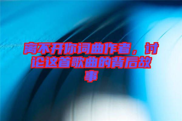 離不開你詞曲作者，討論這首歌曲的背后故事