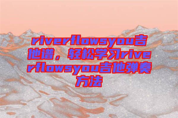 riverflowsyou吉他譜，輕松學(xué)習(xí)riverflowsyou吉他彈奏方法