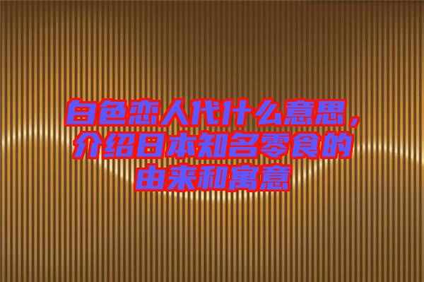 白色戀人代什么意思，介紹日本知名零食的由來和寓意