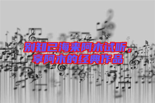 別知己海來阿木試聽，享阿木的經(jīng)典作品
