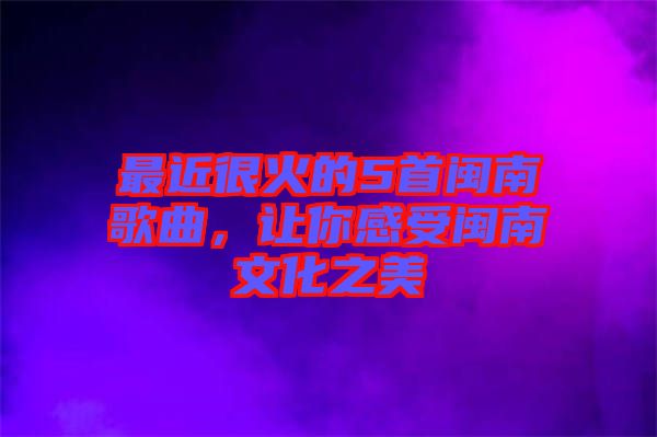 最近很火的5首閩南歌曲，讓你感受閩南文化之美