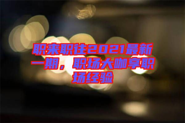 職來職往2021最新一期，職場(chǎng)大咖享職場(chǎng)經(jīng)驗(yàn)