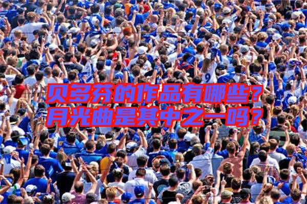 貝多芬的作品有哪些？月光曲是其中之一嗎？