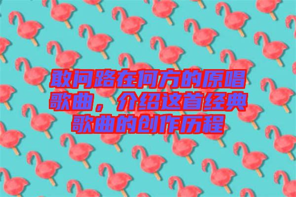 敢問路在何方的原唱歌曲，介紹這首經(jīng)典歌曲的創(chuàng)作歷程