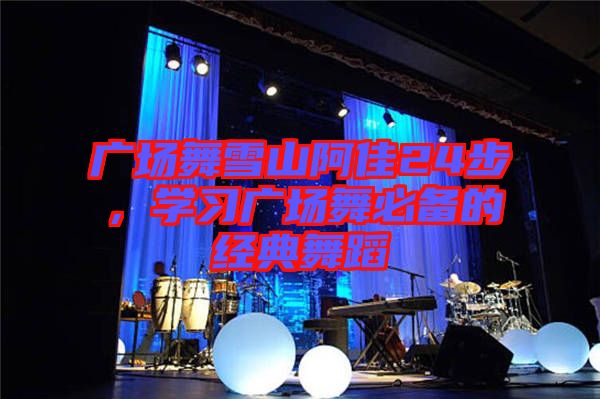 廣場舞雪山阿佳24步，學習廣場舞必備的經(jīng)典舞蹈