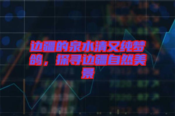 邊疆的泉水清又純夢鴿，探尋邊疆自然美景