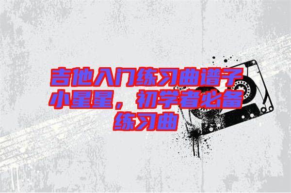 吉他入門練習(xí)曲譜子小星星，初學(xué)者必備練習(xí)曲