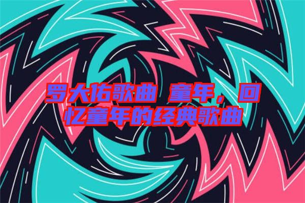 羅大佑歌曲巜童年，回憶童年的經(jīng)典歌曲