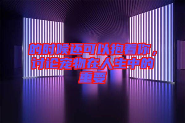 的時(shí)候還可以抱著你，討論寵物在人生中的重要