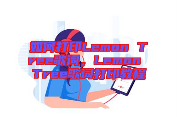 如何打印Lemon Tree歌詞，Lemon Tree歌詞打印教程