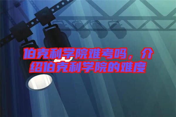 伯克利學(xué)院難考嗎，介紹伯克利學(xué)院的難度