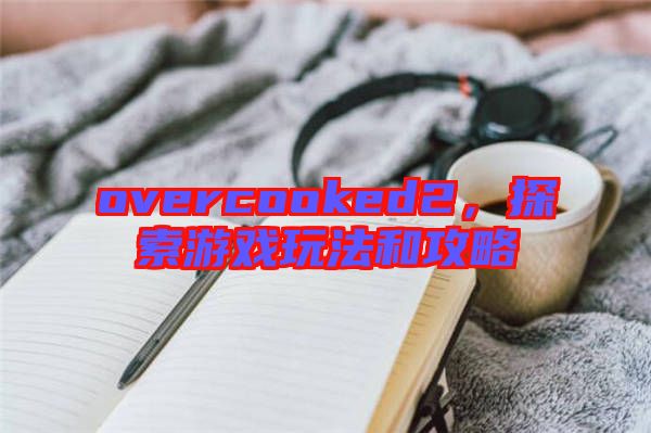 overcooked2，探索游戲玩法和攻略