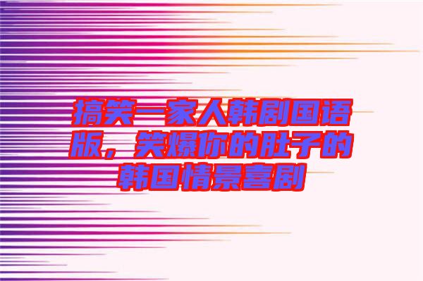 搞笑一家人韓劇國語版，笑爆你的肚子的韓國情景喜劇