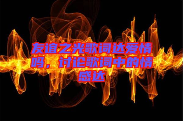 友誼之光歌詞達愛情嗎，討論歌詞中的情感達