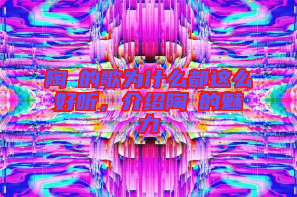 陶喆的歌為什么都這么好聽(tīng)，介紹陶喆的魅力