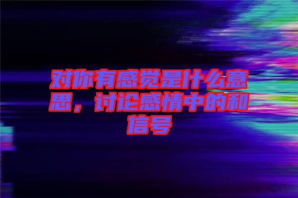 對你有感覺是什么意思，討論感情中的和信號