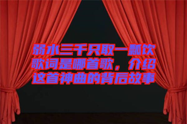 弱水三千只取一瓢飲歌詞是哪首歌，介紹這首神曲的背后故事