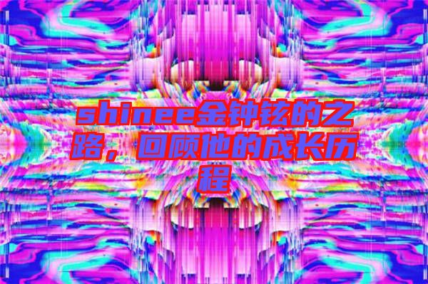 shinee金鐘鉉的之路，回顧他的成長歷程